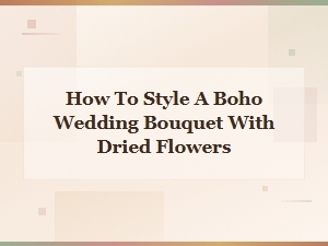 How to Style a Boho Wedding Bouquet with Dried Flowers: a Complete Guide